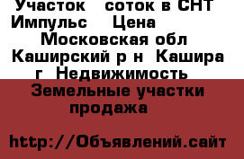 Участок 8 соток в СНТ “Импульс“ › Цена ­ 400 000 - Московская обл., Каширский р-н, Кашира г. Недвижимость » Земельные участки продажа   